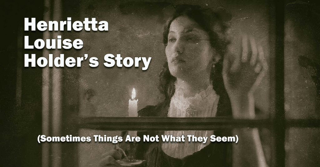 Henrietta Louise Holder’s Story (Sometimes Things Are Not What They Seem)