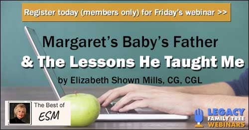 Register for Friday's "The Best of ESM" series members-only webinar: Margaret’s Baby’s Father & The Lessons He Taught Me by Elizabeth Shown Mills, CG, CGL Register for Friday's "The Best of ESM" series members-only webinar: Margaret’s Baby’s Father & The Lessons He Taught Me by Elizabeth Shown Mills, CG, CGL